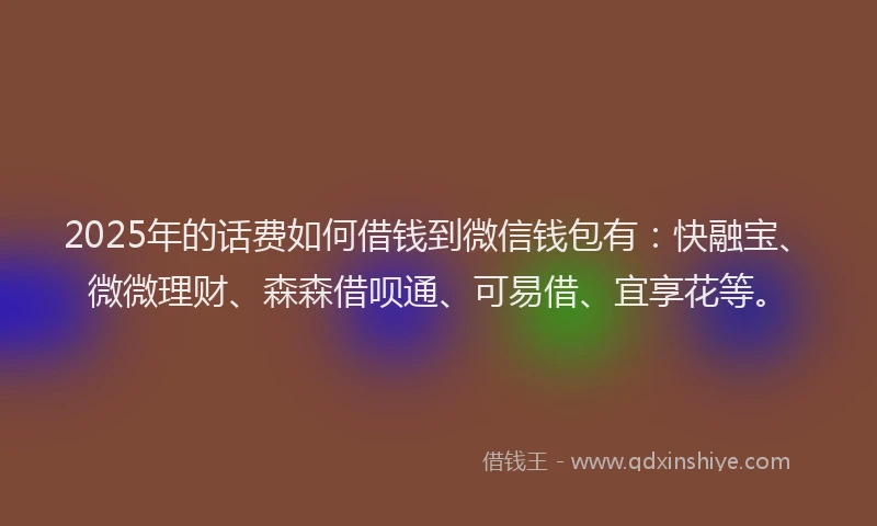 2025年的话费如何借钱到微信钱包有：快融宝、微微理财、森森借呗通、可易借、宜享花等。