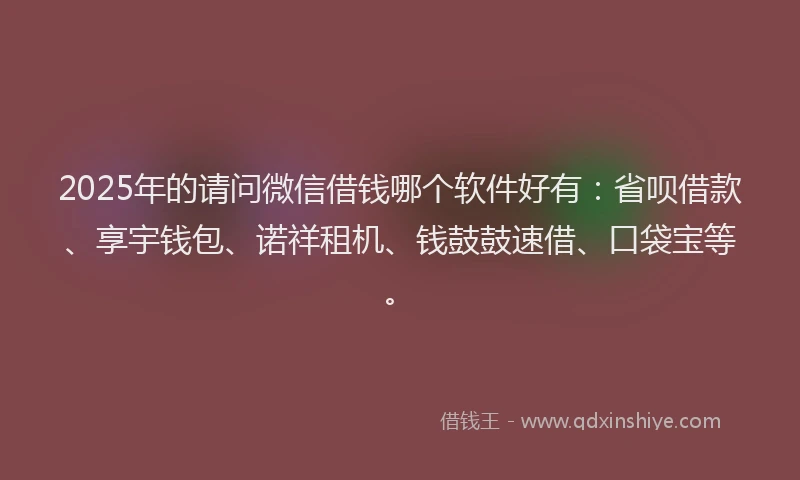 2025年的请问微信借钱哪个软件好有：省呗借款、享宇钱包、诺祥租机、钱鼓鼓速借、口袋宝等。