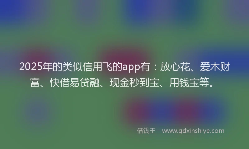 2025年的类似信用飞的app有：放心花、爱木财富、快借易贷融、现金秒到宝、用钱宝等。