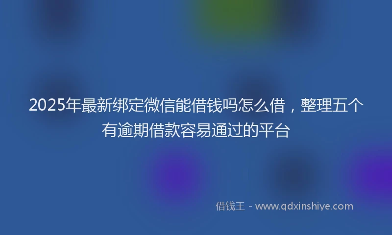 2025年最新绑定微信能借钱吗怎么借，整理五个有逾期借款容易通过的平台