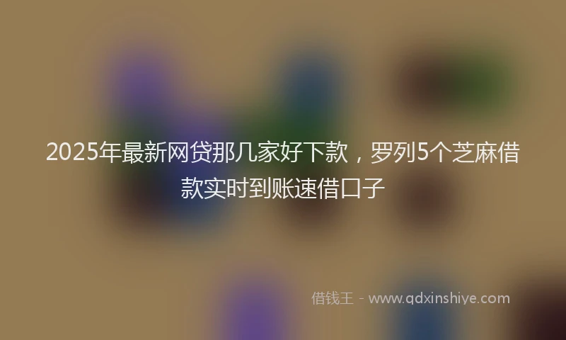 2025年最新网贷那几家好下款，罗列5个芝麻借款实时到账速借口子