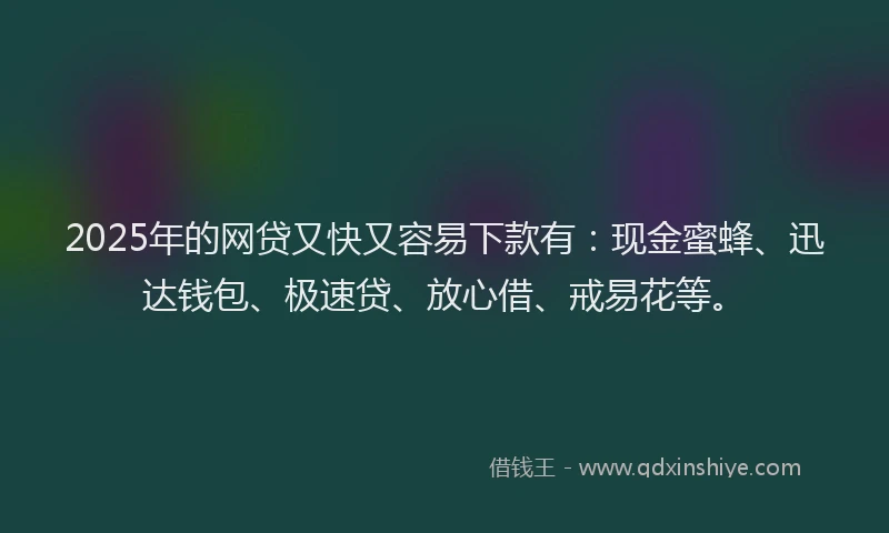 2025年的网贷又快又容易下款有：现金蜜蜂、迅达钱包、极速贷、放心借、戒易花等。