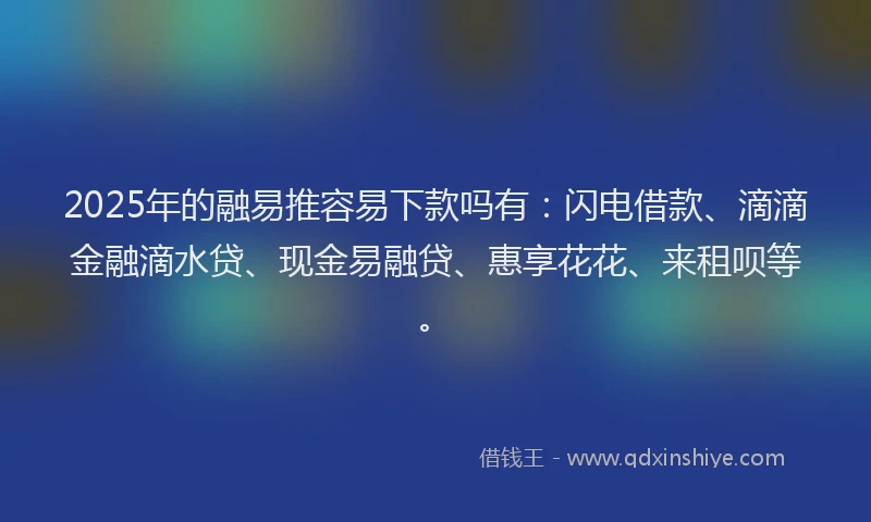 2025年的融易推容易下款吗有：闪电借款、滴滴金融滴水贷、现金易融贷、惠享花花、来租呗等。