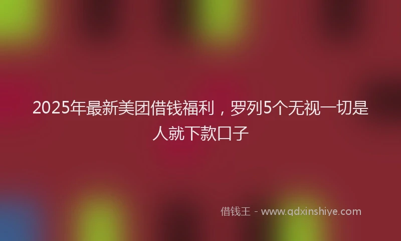 2025年最新美团借钱福利，罗列5个无视一切是人就下款口子