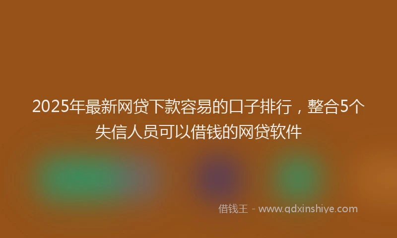 2025年最新网贷下款容易的口子排行，整合5个失信人员可以借钱的网贷软件