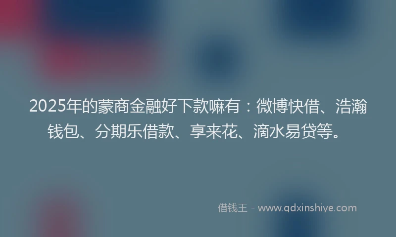 2025年的蒙商金融好下款嘛有：微博快借、浩瀚钱包、分期乐借款、享来花、滴水易贷等。