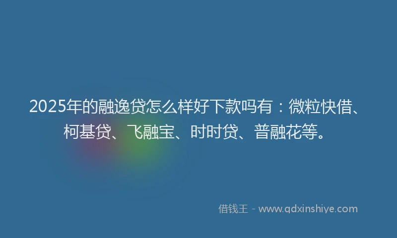 2025年的融逸贷怎么样好下款吗有：微粒快借、柯基贷、飞融宝、时时贷、普融花等。