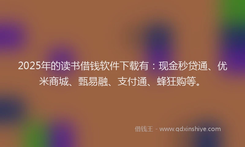 2025年的读书借钱软件下载有：现金秒贷通、优米商城、甄易融、支付通、蜂狂购等。