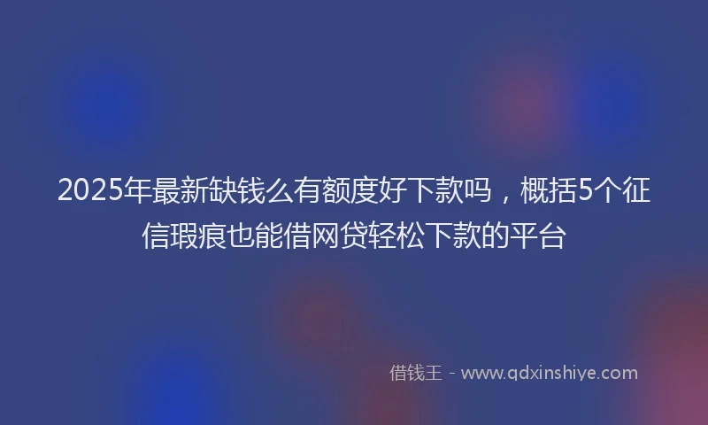 2025年最新缺钱么有额度好下款吗，概括5个征信瑕疵也能借网贷轻松下款的平台