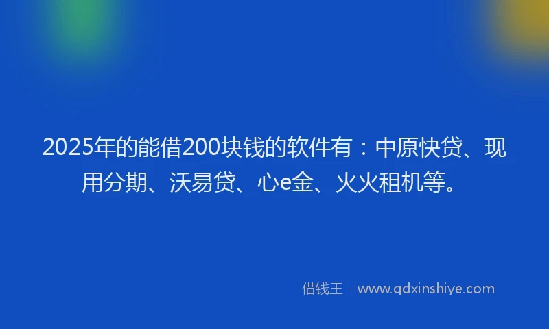 2025年的能借200块钱的软件有：中原快贷、现用分期、沃易贷、心e金、火火租机等。