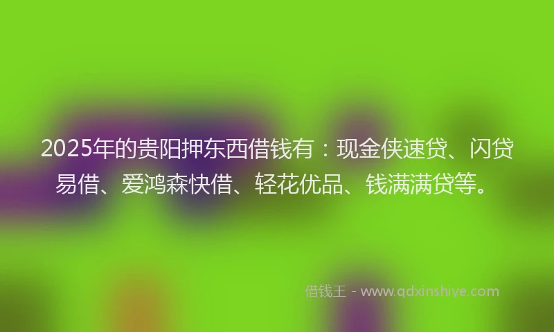 2025年的贵阳押东西借钱有：现金侠速贷、闪贷易借、爱鸿森快借、轻花优品、钱满满贷等。