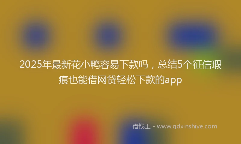 2025年最新花小鸭容易下款吗，总结5个征信瑕疵也能借网贷轻松下款的app