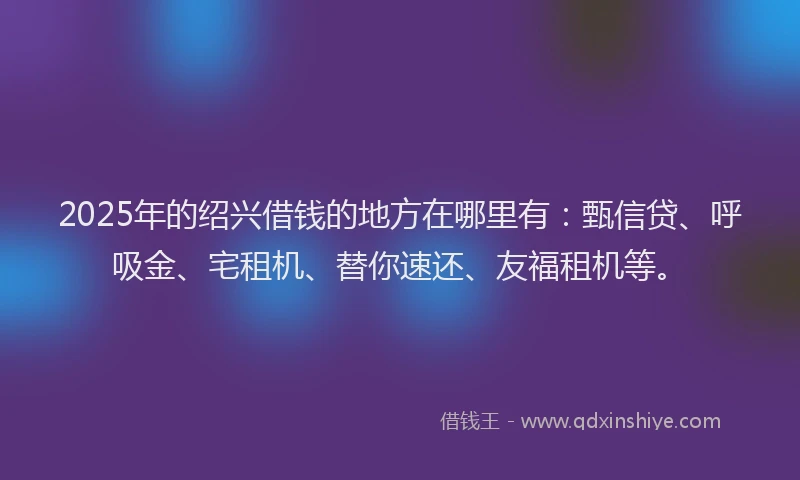 2025年的绍兴借钱的地方在哪里有：甄信贷、呼吸金、宅租机、替你速还、友福租机等。