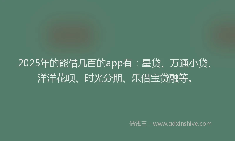 2025年的能借几百的app有：星贷、万通小贷、洋洋花呗、时光分期、乐借宝贷融等。