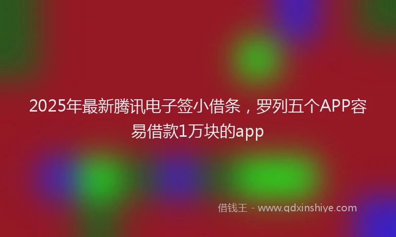 2025年最新腾讯电子签小借条，罗列五个APP容易借款1万块的app
