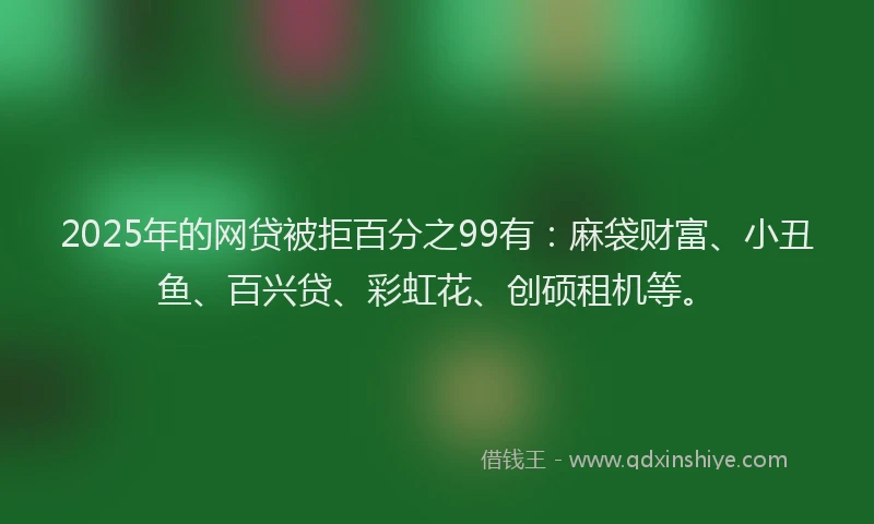 2025年的网贷被拒百分之99有：麻袋财富、小丑鱼、百兴贷、彩虹花、创硕租机等。