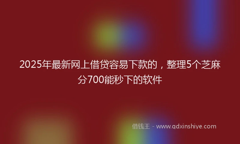 2025年最新网上借贷容易下款的，整理5个芝麻分700能秒下的软件