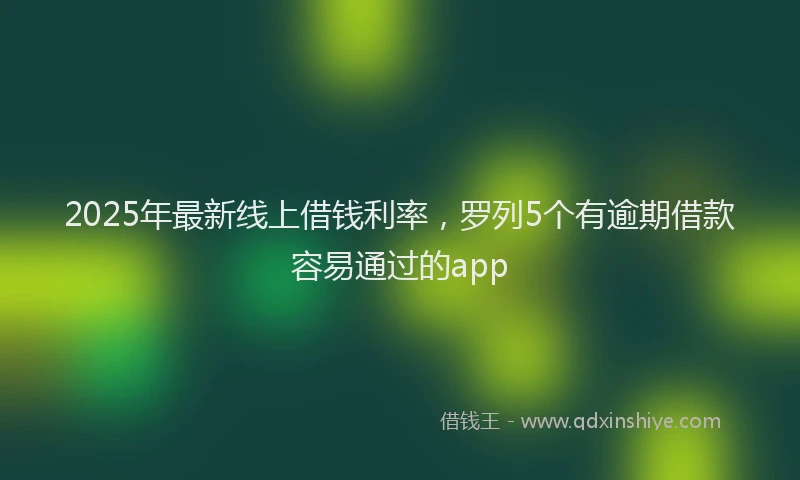 2025年最新线上借钱利率，罗列5个有逾期借款容易通过的app