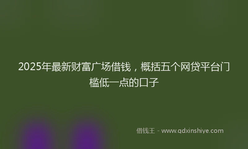 2025年最新财富广场借钱，概括五个网贷平台门槛低一点的口子