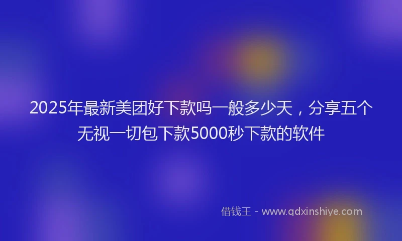 2025年最新美团好下款吗一般多少天，分享五个无视一切包下款5000秒下款的软件