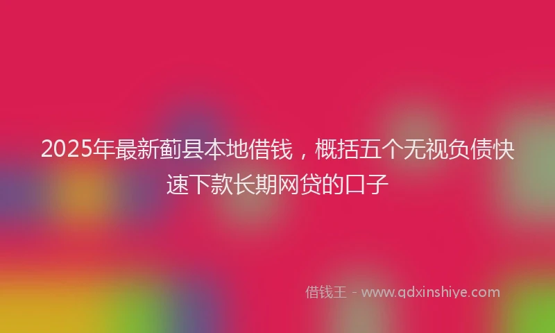 2025年最新蓟县本地借钱，概括五个无视负债快速下款长期网贷的口子