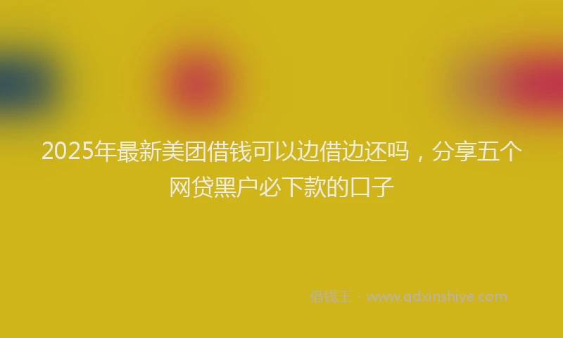 2025年最新美团借钱可以边借边还吗，分享五个网贷黑户必下款的口子