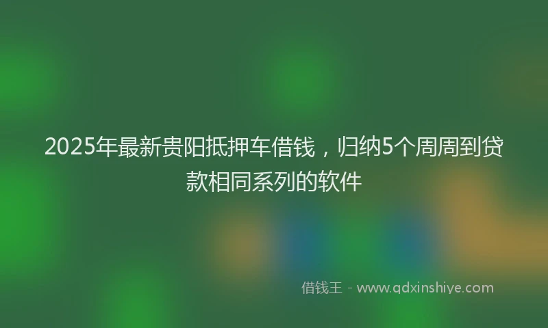 2025年最新贵阳抵押车借钱，归纳5个周周到贷款相同系列的软件