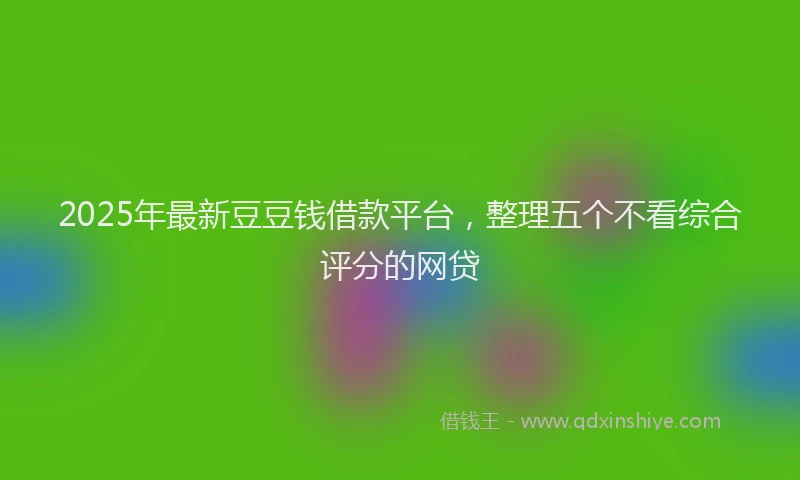 2025年最新豆豆钱借款平台，整理五个不看综合评分的网贷