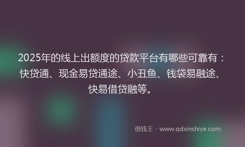 2025年的线上出额度的贷款平台有哪些可靠有：快贷通、现金易贷通途、小丑鱼、钱袋易融途、快易借贷融等。