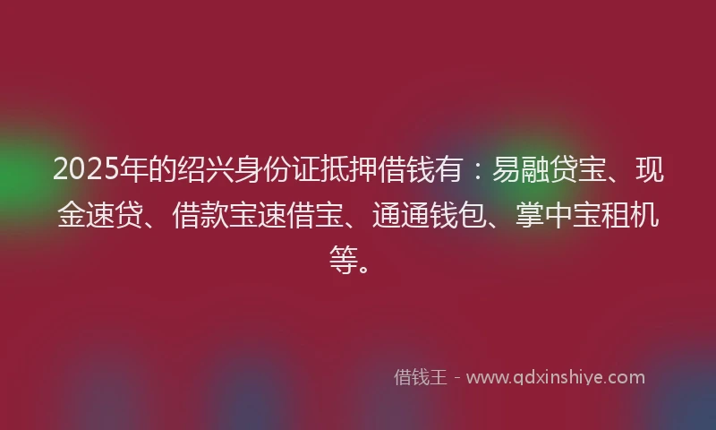 2025年的绍兴身份证抵押借钱有：易融贷宝、现金速贷、借款宝速借宝、通通钱包、掌中宝租机等。