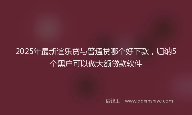 2025年最新谊乐贷与普通贷哪个好下款，归纳5个黑户可以做大额贷款软件