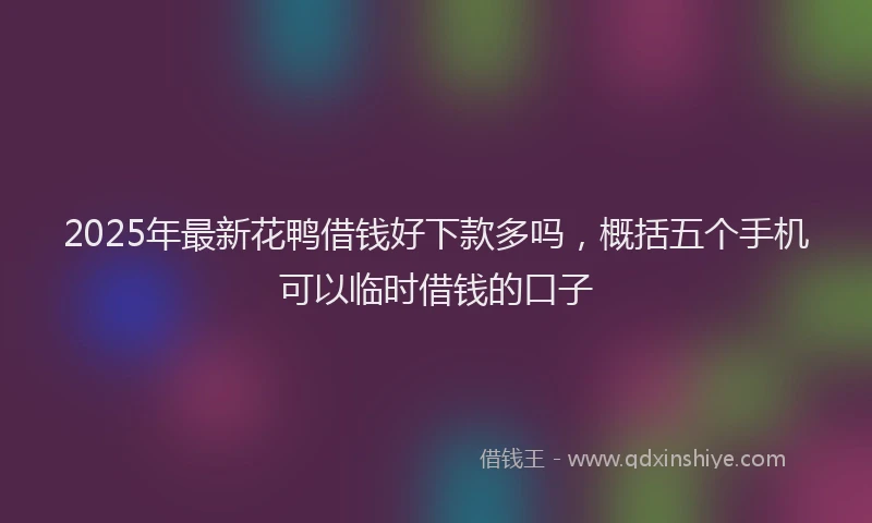 2025年最新花鸭借钱好下款多吗，概括五个手机可以临时借钱的口子
