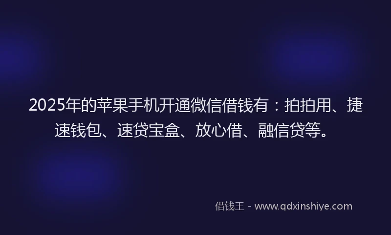 2025年的苹果手机开通微信借钱有：拍拍用、捷速钱包、速贷宝盒、放心借、融信贷等。