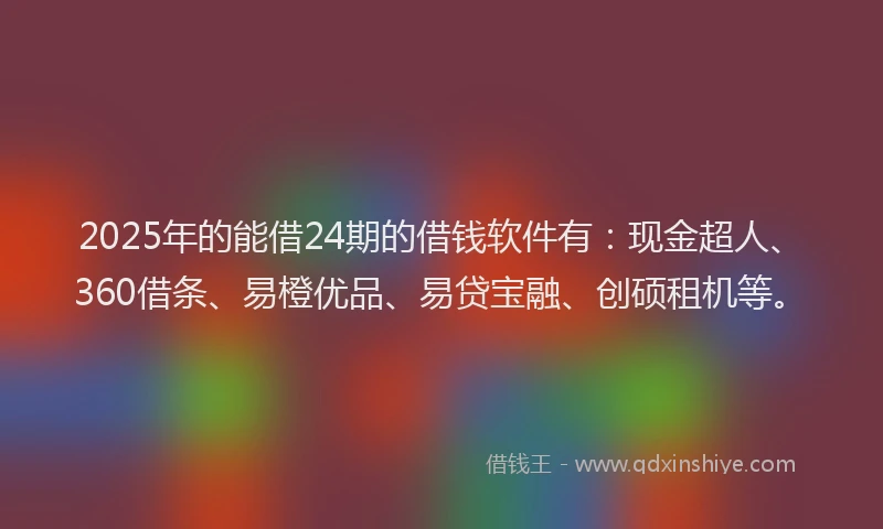2025年的能借24期的借钱软件有：现金超人、360借条、易橙优品、易贷宝融、创硕租机等。