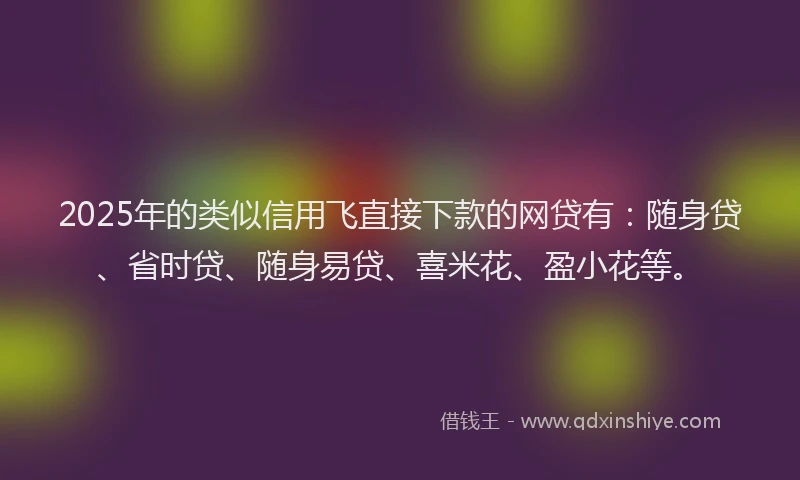 2025年的类似信用飞直接下款的网贷有：随身贷、省时贷、随身易贷、喜米花、盈小花等。