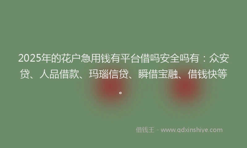 2025年的花户急用钱有平台借吗安全吗有:众安贷、人品借款、玛瑙信贷、瞬借宝融、借钱快等。