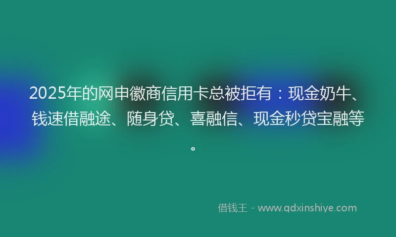 2025年的网申徽商信用卡总被拒有：现金奶牛、钱速借融途、随身贷、喜融信、现金秒贷宝融等。