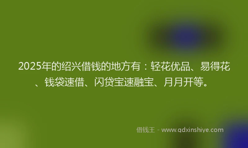 2025年的绍兴借钱的地方有：轻花优品、易得花、钱袋速借、闪贷宝速融宝、月月开等。