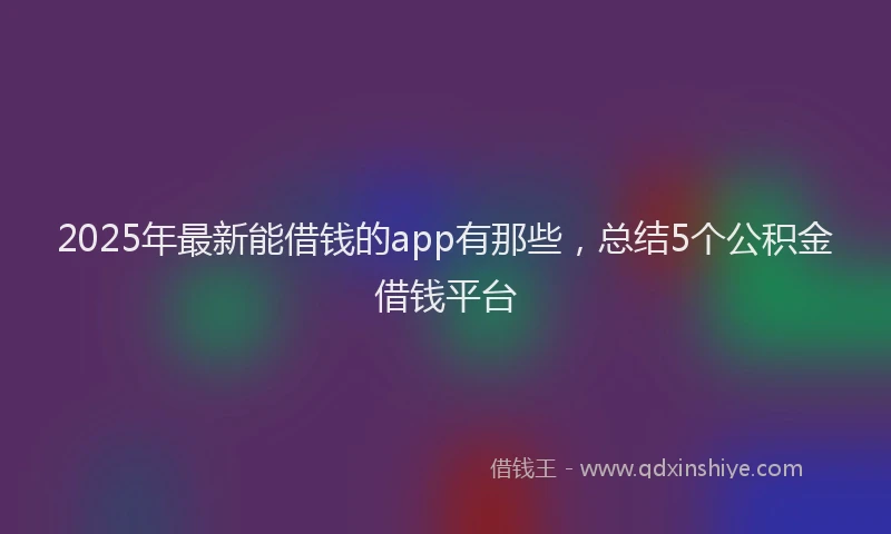 2025年最新能借钱的app有那些,总结5个公积金借钱平台