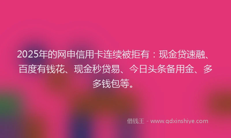 2025年的网申信用卡连续被拒有：现金贷速融、百度有钱花、现金秒贷易、今日头条备用金、多多钱包等。