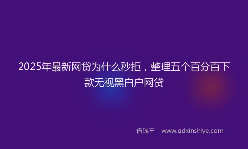 2025年最新网贷为什么秒拒，整理五个百分百下款无视黑白户网贷