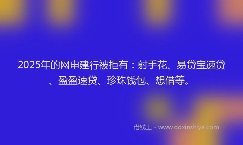 2025年的网申建行被拒有：射手花、易贷宝速贷、盈盈速贷、珍珠钱包、想借等。