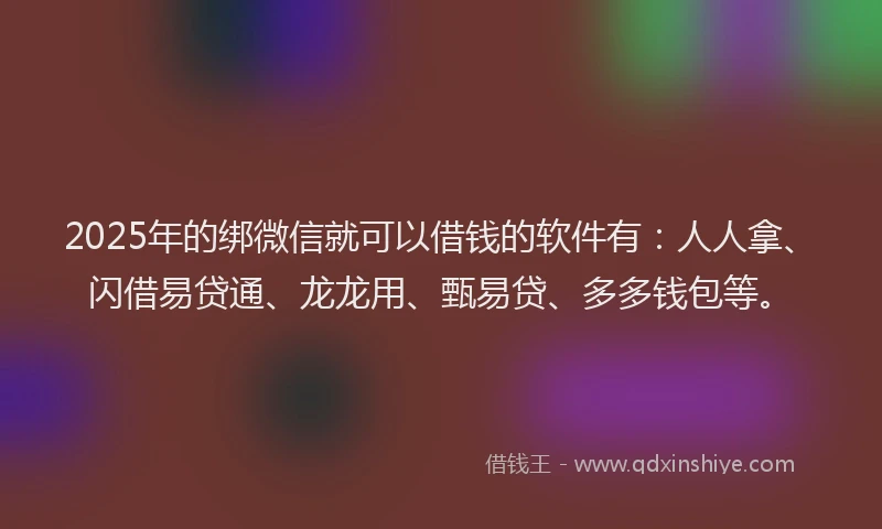 2025年的绑微信就可以借钱的软件有：人人拿、闪借易贷通、龙龙用、甄易贷、多多钱包等。
