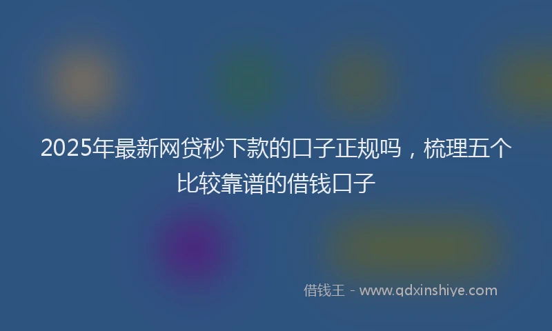 2025年最新网贷秒下款的口子正规吗，梳理五个比较靠谱的借钱口子