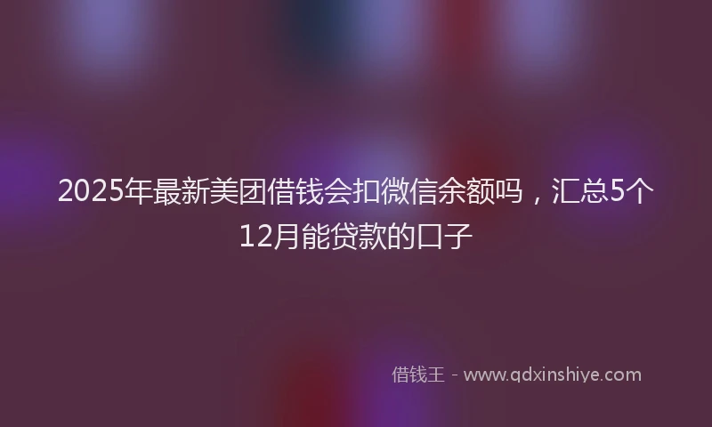 2025年最新美团借钱会扣微信余额吗，汇总5个12月能贷款的口子