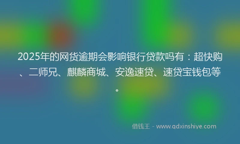 2025年的网货逾期会影响银行贷款吗有：超快购、二师兄、麒麟商城、安逸速贷、速贷宝钱包等。