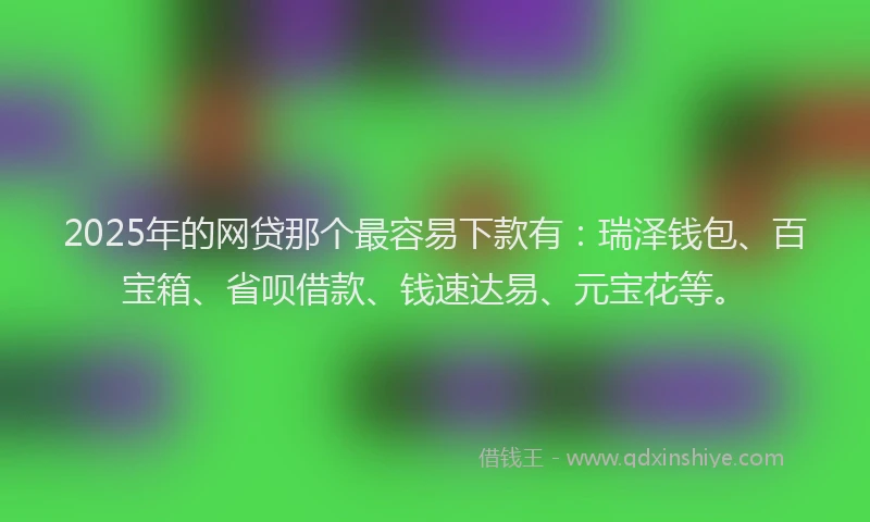 2025年的网贷那个最容易下款有：瑞泽钱包、百宝箱、省呗借款、钱速达易、元宝花等。