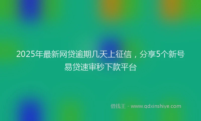 2025年最新网贷逾期几天上征信，分享5个新号易贷速审秒下款平台