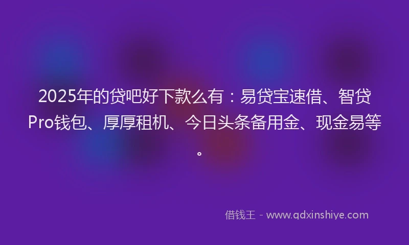 2025年的贷吧好下款么有：易贷宝速借、智贷Pro钱包、厚厚租机、今日头条备用金、现金易等。