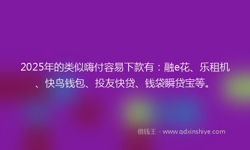 2025年的类似嗨付容易下款有：融e花、乐租机、快鸟钱包、投友快贷、钱袋瞬贷宝等。
